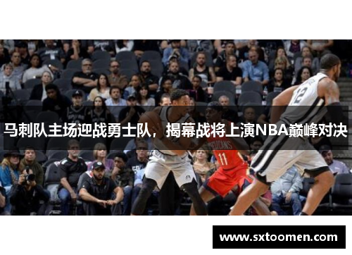 马刺队主场迎战勇士队，揭幕战将上演NBA巅峰对决