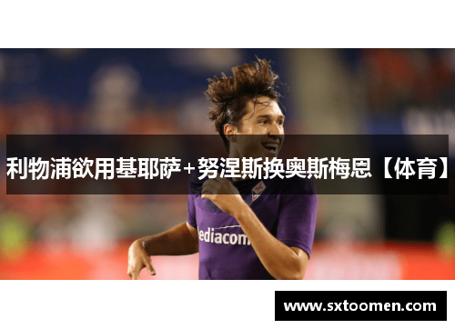 利物浦欲用基耶萨+努涅斯换奥斯梅恩【体育】